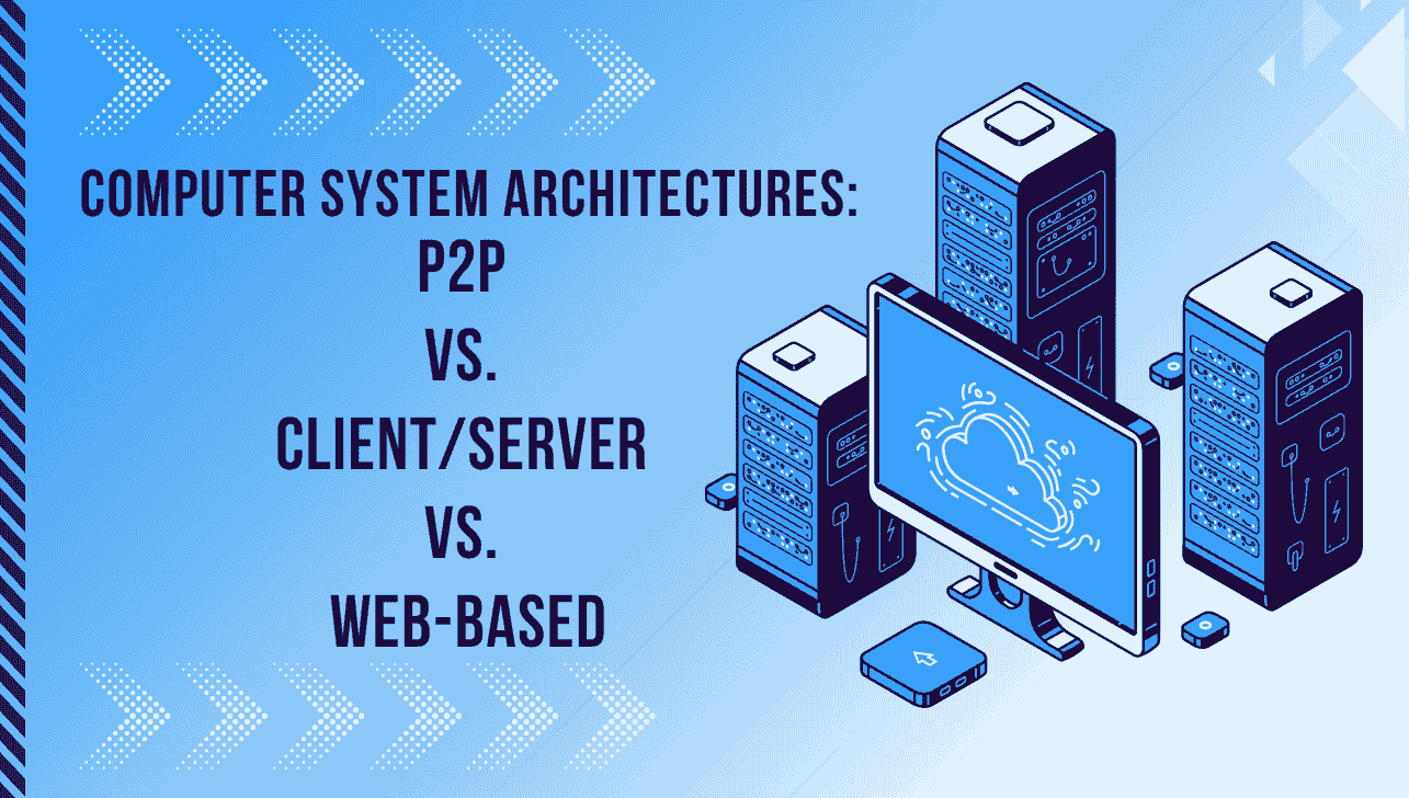 Computer System Architectures: P2P vs. Client Server vs. Web-Based